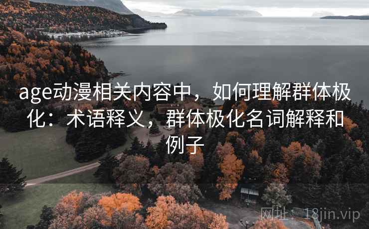 age动漫相关内容中,如何理解群体极化:术语释义,群体极化名词解释和例子 age动漫相关内容中,如何理解群体极化:术语释义,群体极化名词解释和例子