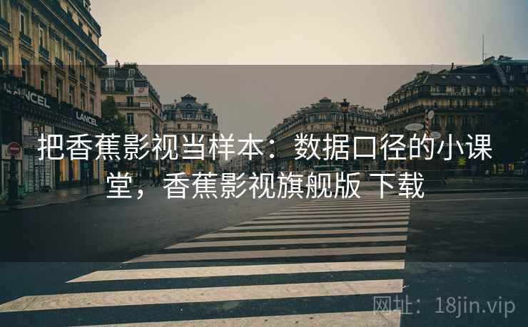 把香蕉影视当样本:数据口径的小课堂,香蕉影视旗舰版 下载 把香蕉影视当样本:数据口径的小课堂,香蕉影视旗舰版 下载