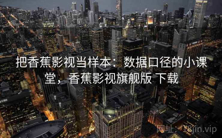 把香蕉影视当样本:数据口径的小课堂,香蕉影视旗舰版 下载 把香蕉影视当样本:数据口径的小课堂,香蕉影视旗舰版 下载
