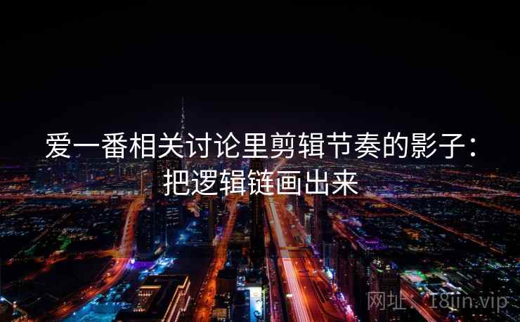 爱一番相关讨论里剪辑节奏的影子:把逻辑链画出来 爱一番相关讨论里剪辑节奏的影子:把逻辑链画出来