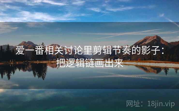 爱一番相关讨论里剪辑节奏的影子:把逻辑链画出来 爱一番相关讨论里剪辑节奏的影子:把逻辑链画出来