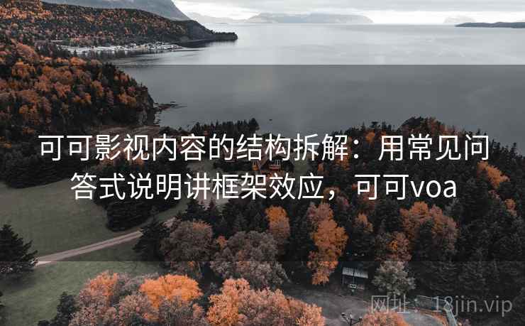 可可影视内容的结构拆解:用常见问答式说明讲框架效应,可可voa 可可影视内容的结构拆解:用常见问答式说明讲框架效应,可可voa
