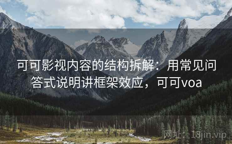 可可影视内容的结构拆解:用常见问答式说明讲框架效应,可可voa 可可影视内容的结构拆解:用常见问答式说明讲框架效应,可可voa