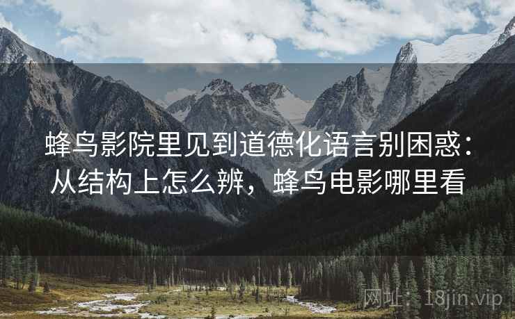 蜂鸟影院里见到道德化语言别困惑：从结构上怎么辨，蜂鸟电影哪里看