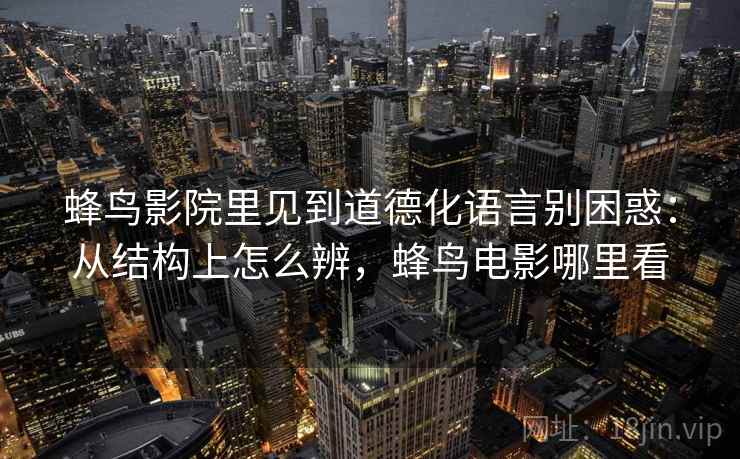 蜂鸟影院里见到道德化语言别困惑：从结构上怎么辨，蜂鸟电影哪里看