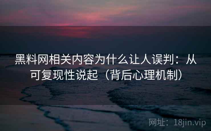 黑料网相关内容为什么让人误判:从可复现性说起(背后心理机制) 黑料网相关内容为什么让人误判:从可复现性说起(背后心理机制)