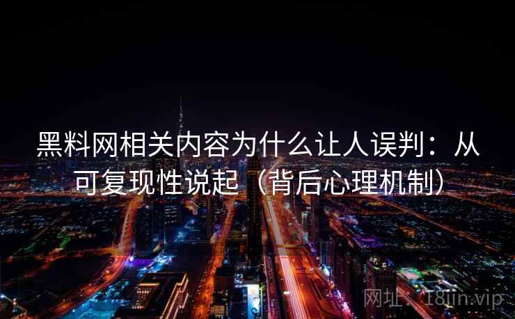 黑料网相关内容为什么让人误判:从可复现性说起(背后心理机制) 黑料网相关内容为什么让人误判:从可复现性说起(背后心理机制)