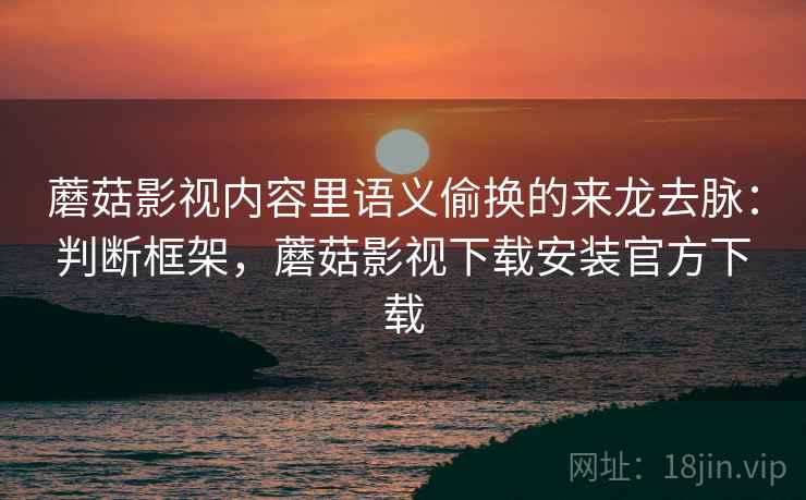 蘑菇影视内容里语义偷换的来龙去脉:判断框架,蘑菇影视下载安装官方下载 蘑菇影视内容里语义偷换的来龙去脉:判断框架,蘑菇影视下载安装官方下载