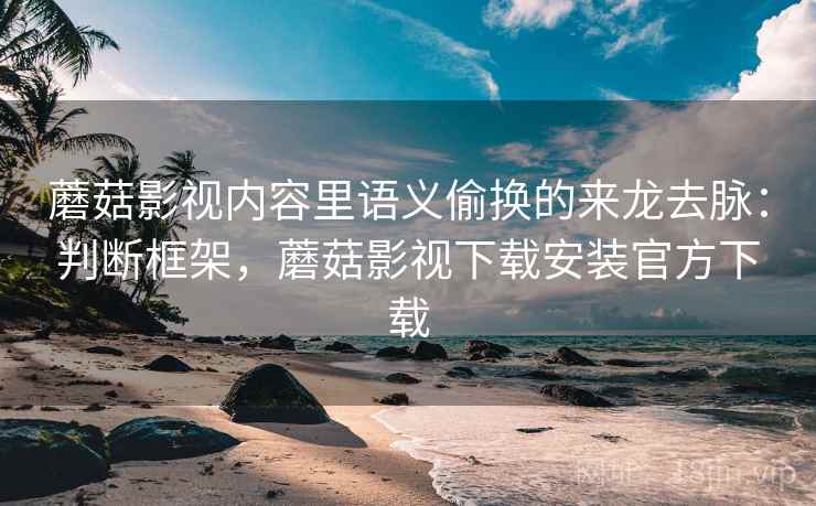 蘑菇影视内容里语义偷换的来龙去脉:判断框架,蘑菇影视下载安装官方下载 蘑菇影视内容里语义偷换的来龙去脉:判断框架,蘑菇影视下载安装官方下载