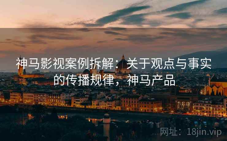神马影视案例拆解:关于观点与事实的传播规律,神马产品 神马影视案例拆解:关于观点与事实的传播规律,神马产品