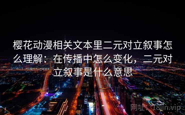 樱花动漫相关文本里二元对立叙事怎么理解：在传播中怎么变化，二元对立叙事是什么意思