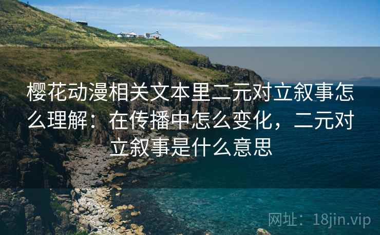 樱花动漫相关文本里二元对立叙事怎么理解：在传播中怎么变化，二元对立叙事是什么意思