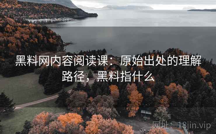 黑料网内容阅读课:原始出处的理解路径,黑料指什么 黑料网内容阅读课:原始出处的理解路径,黑料指什么