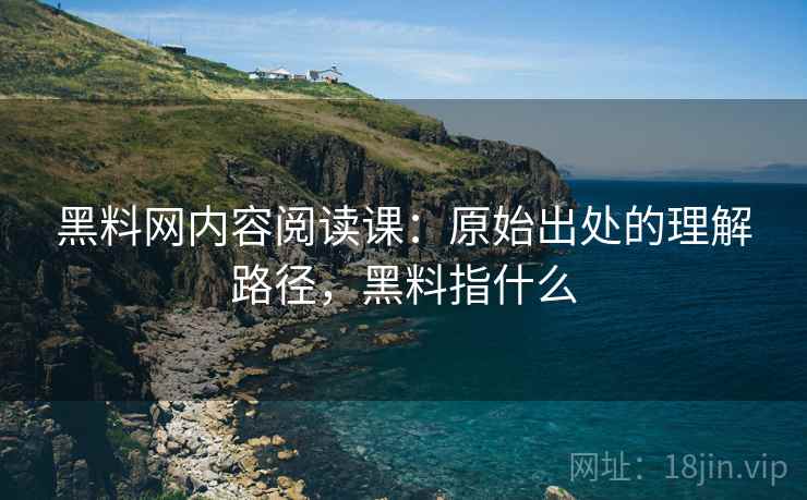 黑料网内容阅读课:原始出处的理解路径,黑料指什么 黑料网内容阅读课:原始出处的理解路径,黑料指什么