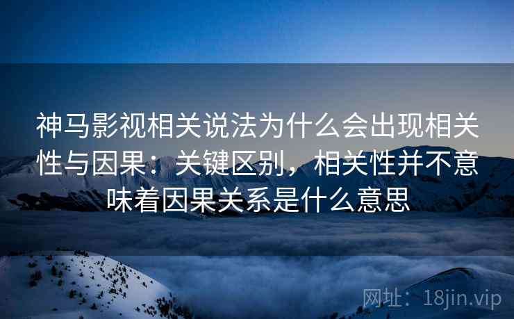 神马影视相关说法为什么会出现相关性与因果:关键区别,相关性并不意味着因果关系是什么意思 神马影视相关说法为什么会出现相关性与因果:关键区别,相关性并不意味着因果关系是什么意思
