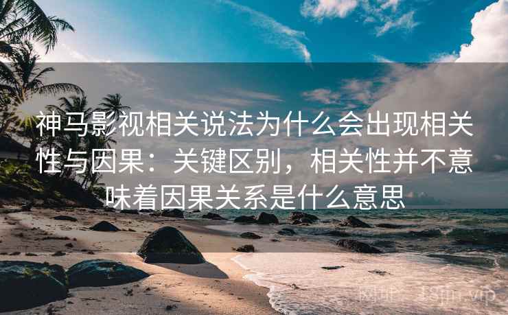 神马影视相关说法为什么会出现相关性与因果:关键区别,相关性并不意味着因果关系是什么意思 神马影视相关说法为什么会出现相关性与因果:关键区别,相关性并不意味着因果关系是什么意思