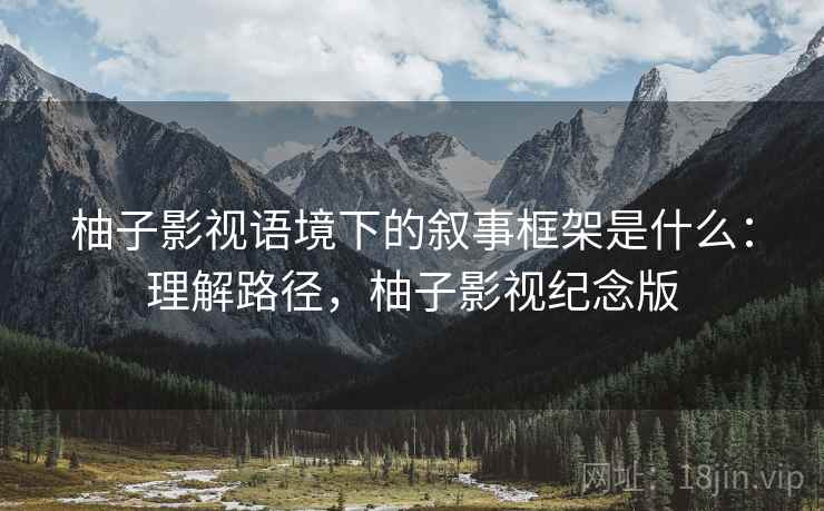柚子影视语境下的叙事框架是什么:理解路径,柚子影视纪念版 柚子影视语境下的叙事框架是什么:理解路径,柚子影视纪念版