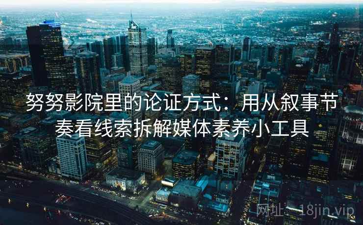 努努影院里的论证方式:用从叙事节奏看线索拆解媒体素养小工具 努努影院里的论证方式:用从叙事节奏看线索拆解媒体素养小工具