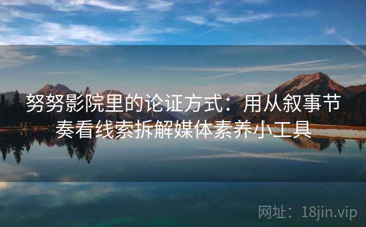 努努影院里的论证方式:用从叙事节奏看线索拆解媒体素养小工具 努努影院里的论证方式:用从叙事节奏看线索拆解媒体素养小工具