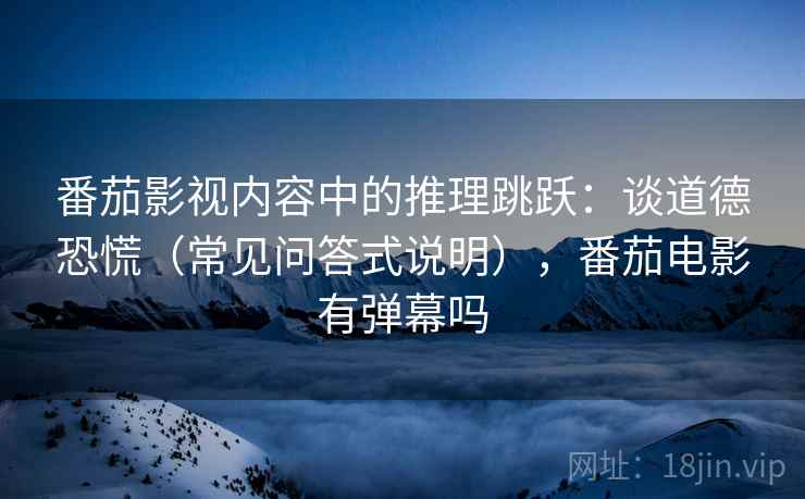 番茄影视内容中的推理跳跃:谈道德恐慌(常见问答式说明),番茄电影有弹幕吗 番茄影视内容中的推理跳跃:谈道德恐慌(常见问答式说明),番茄电影有弹幕吗