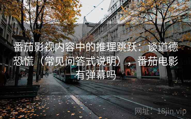 番茄影视内容中的推理跳跃:谈道德恐慌(常见问答式说明),番茄电影有弹幕吗 番茄影视内容中的推理跳跃:谈道德恐慌(常见问答式说明),番茄电影有弹幕吗