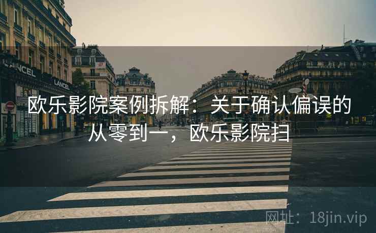 欧乐影院案例拆解:关于确认偏误的从零到一,欧乐影院扫 欧乐影院案例拆解:关于确认偏误的从零到一,欧乐影院扫