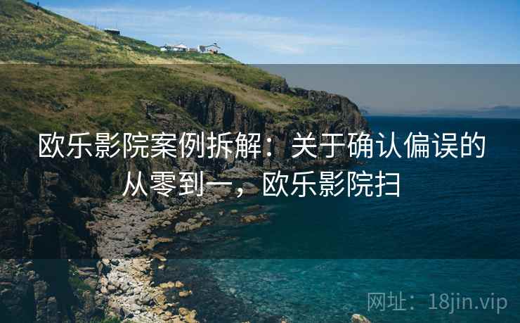 欧乐影院案例拆解:关于确认偏误的从零到一,欧乐影院扫 欧乐影院案例拆解:关于确认偏误的从零到一,欧乐影院扫