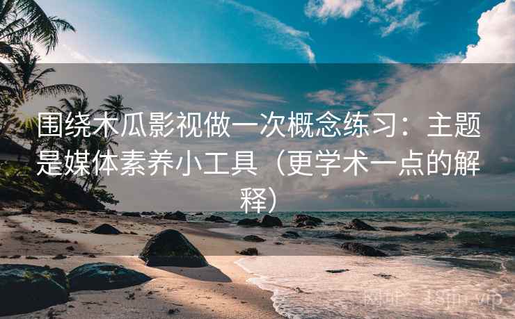 围绕木瓜影视做一次概念练习：主题是媒体素养小工具（更学术一点的解释）