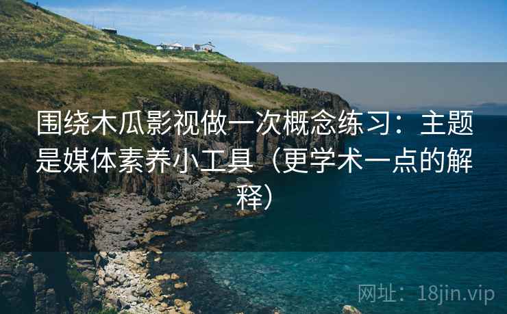 围绕木瓜影视做一次概念练习：主题是媒体素养小工具（更学术一点的解释）