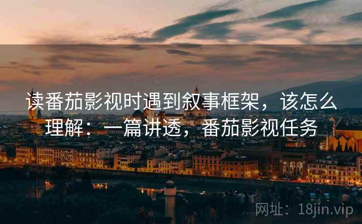 读番茄影视时遇到叙事框架,该怎么理解:一篇讲透,番茄影视任务 读番茄影视时遇到叙事框架,该怎么理解:一篇讲透,番茄影视任务