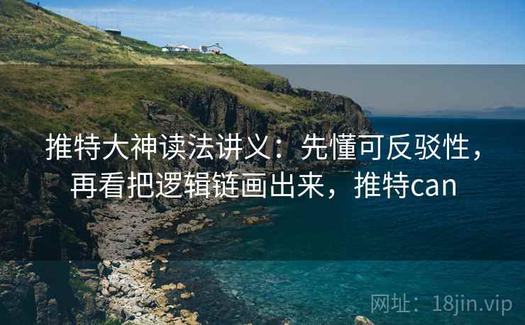 推特大神读法讲义:先懂可反驳性,再看把逻辑链画出来,推特can 推特大神读法讲义:先懂可反驳性,再看把逻辑链画出来,推特can