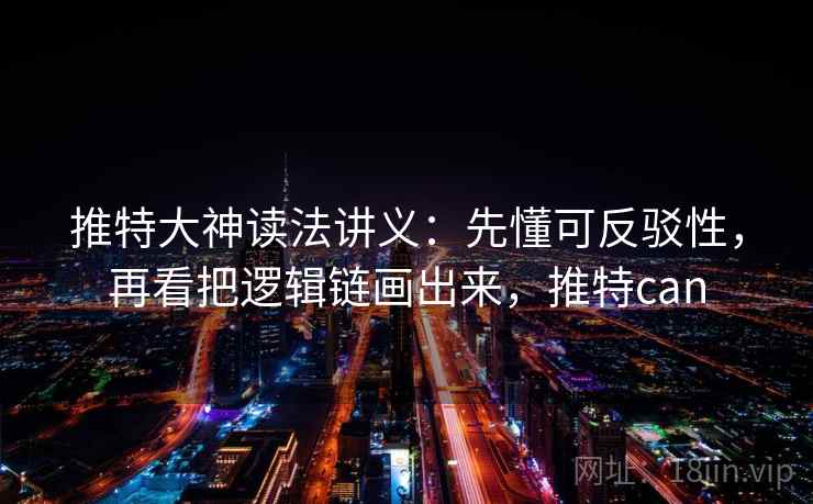 推特大神读法讲义:先懂可反驳性,再看把逻辑链画出来,推特can 推特大神读法讲义:先懂可反驳性,再看把逻辑链画出来,推特can