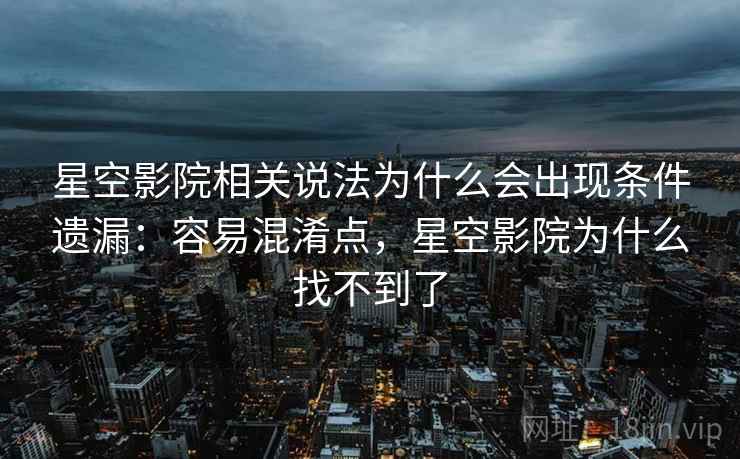 星空影院相关说法为什么会出现条件遗漏:容易混淆点,星空影院为什么找不到了 星空影院相关说法为什么会出现条件遗漏:容易混淆点,星空影院为什么找不到了
