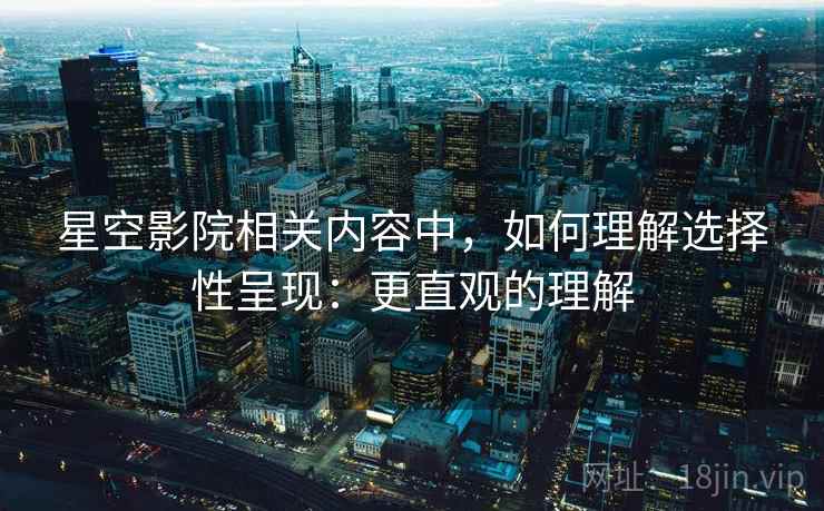 星空影院相关内容中，如何理解选择性呈现：更直观的理解