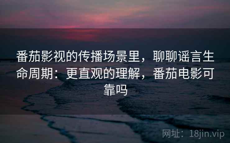 番茄影视的传播场景里,聊聊谣言生命周期:更直观的理解,番茄电影可靠吗 番茄影视的传播场景里,聊聊谣言生命周期:更直观的理解,番茄电影可靠吗