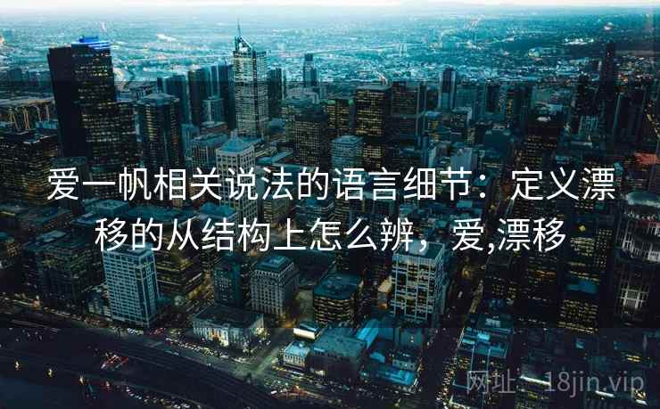爱一帆相关说法的语言细节:定义漂移的从结构上怎么辨,爱,漂移 爱一帆相关说法的语言细节:定义漂移的从结构上怎么辨,爱,漂移