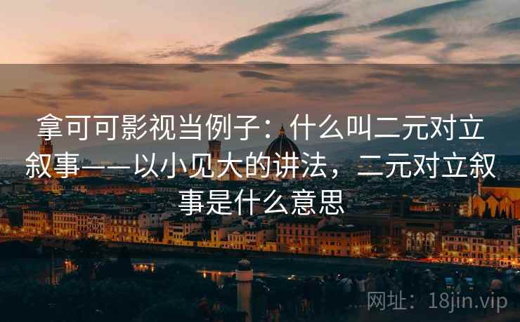 拿可可影视当例子:什么叫二元对立叙事——以小见大的讲法,二元对立叙事是什么意思 拿可可影视当例子:什么叫二元对立叙事——以小见大的讲法,二元对立叙事是什么意思