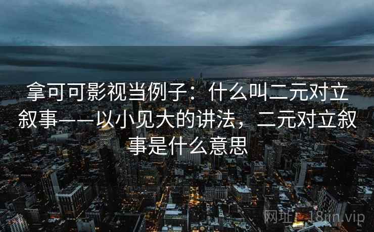 拿可可影视当例子:什么叫二元对立叙事——以小见大的讲法,二元对立叙事是什么意思 拿可可影视当例子:什么叫二元对立叙事——以小见大的讲法,二元对立叙事是什么意思