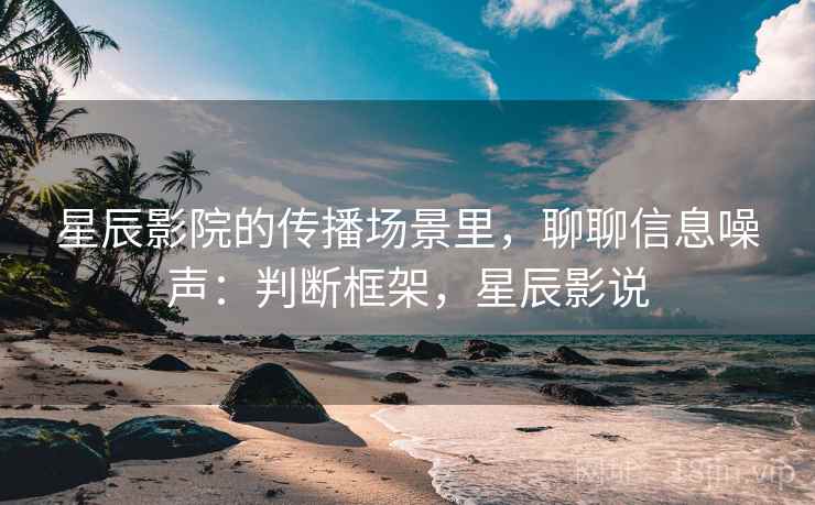 星辰影院的传播场景里,聊聊信息噪声:判断框架,星辰影说 星辰影院的传播场景里,聊聊信息噪声:判断框架,星辰影说