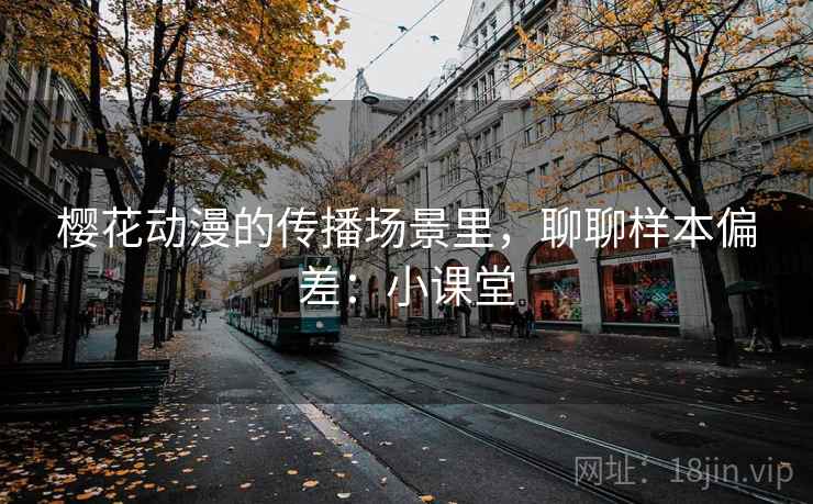 樱花动漫的传播场景里,聊聊样本偏差:小课堂 樱花动漫的传播场景里,聊聊样本偏差:小课堂