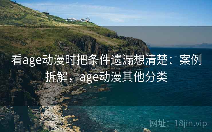 看age动漫时把条件遗漏想清楚：案例拆解，age动漫其他分类