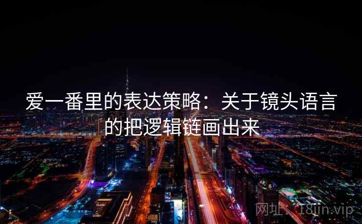 爱一番里的表达策略：关于镜头语言的把逻辑链画出来