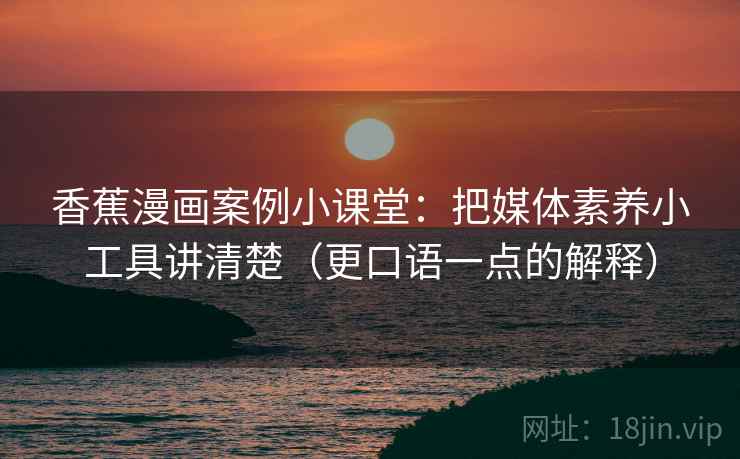 香蕉漫画案例小课堂：把媒体素养小工具讲清楚（更口语一点的解释）