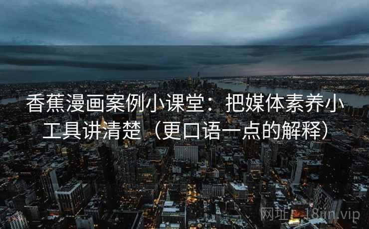 香蕉漫画案例小课堂：把媒体素养小工具讲清楚（更口语一点的解释）