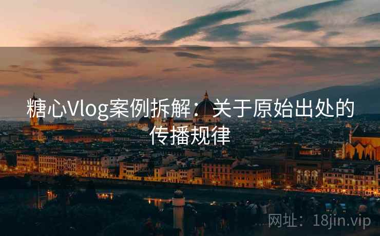 糖心Vlog案例拆解:关于原始出处的传播规律 糖心Vlog案例拆解:关于原始出处的传播规律
