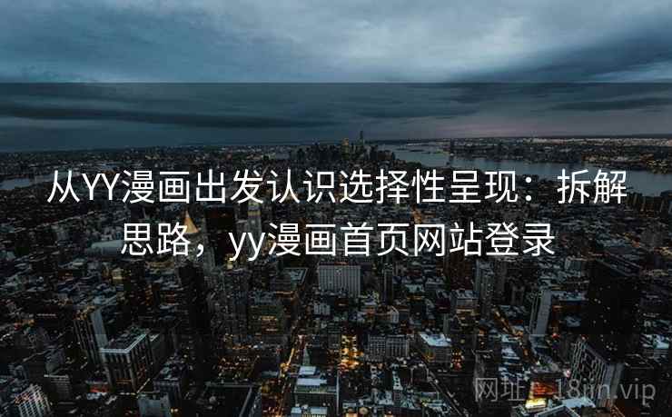 从YY漫画出发认识选择性呈现：拆解思路，yy漫画首页网站登录