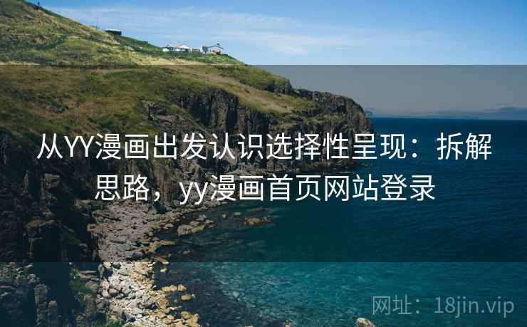 从YY漫画出发认识选择性呈现：拆解思路，yy漫画首页网站登录