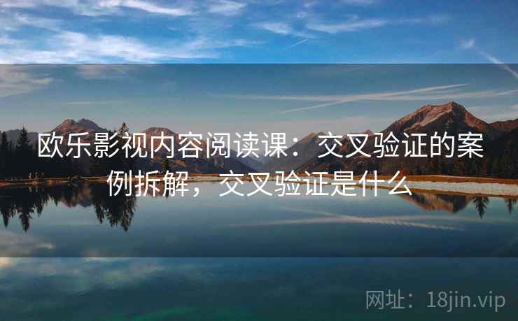 欧乐影视内容阅读课:交叉验证的案例拆解,交叉验证是什么 欧乐影视内容阅读课:交叉验证的案例拆解,交叉验证是什么