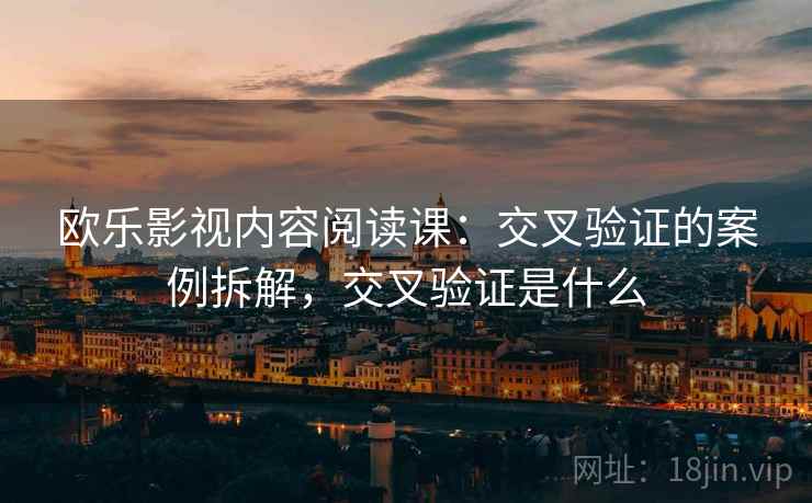 欧乐影视内容阅读课:交叉验证的案例拆解,交叉验证是什么 欧乐影视内容阅读课:交叉验证的案例拆解,交叉验证是什么