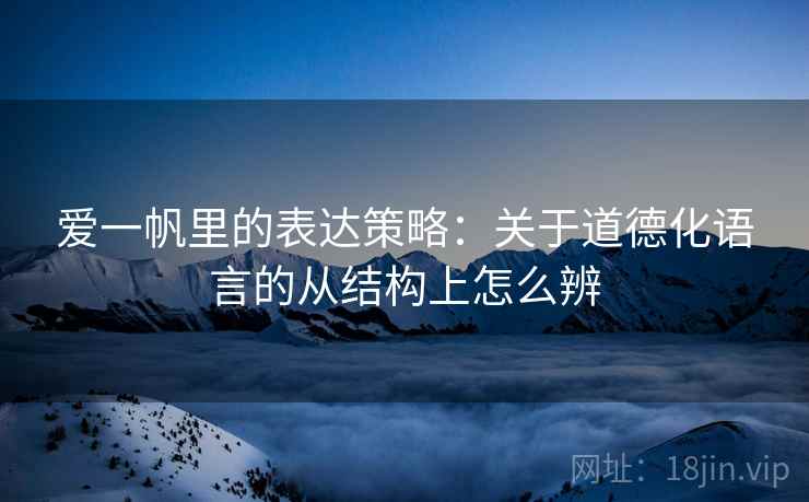 爱一帆里的表达策略:关于道德化语言的从结构上怎么辨 爱一帆里的表达策略:关于道德化语言的从结构上怎么辨